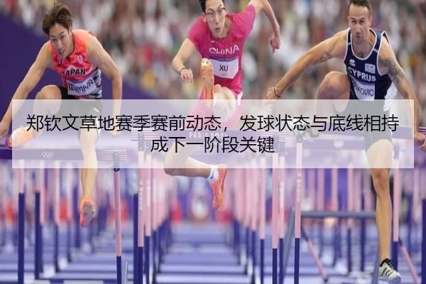 郑钦文草地赛季赛前动态，发球状态与底线相持成下一阶段关键